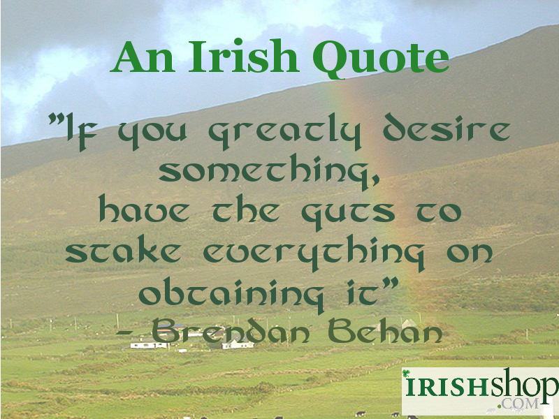An Irish Quote - If you greatly desire something, have the guts to stake everything on obtaining it.
