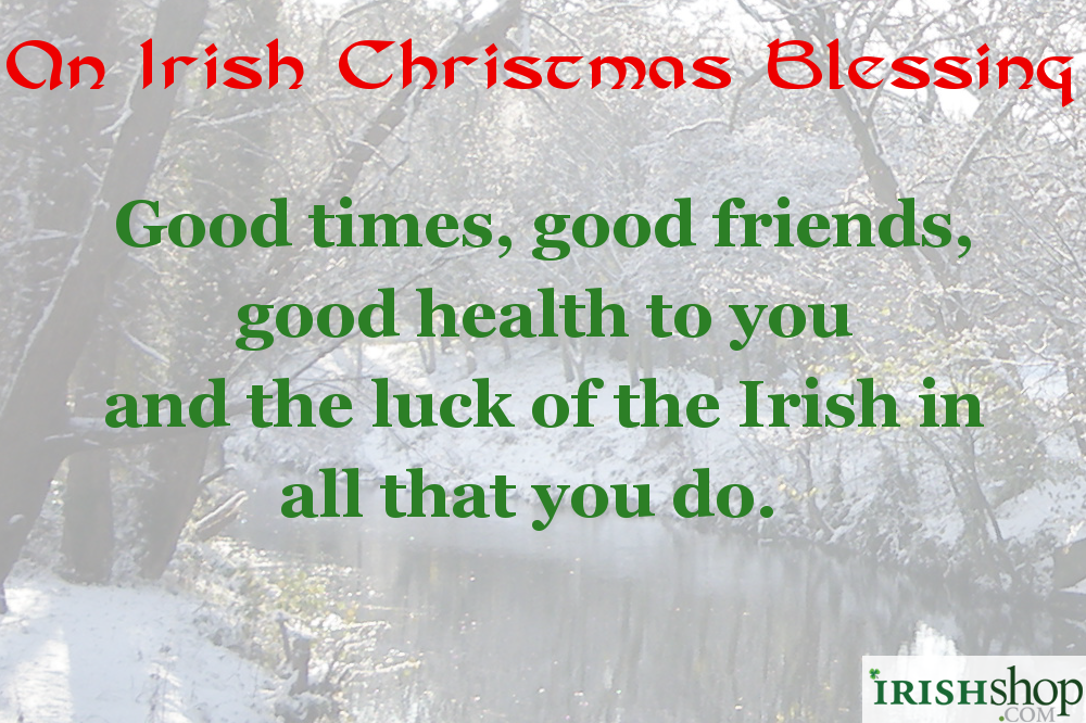 Irish Christmas Blessing - Good times, good friends, good health to you  And the luck of the Irish in all that you do. 