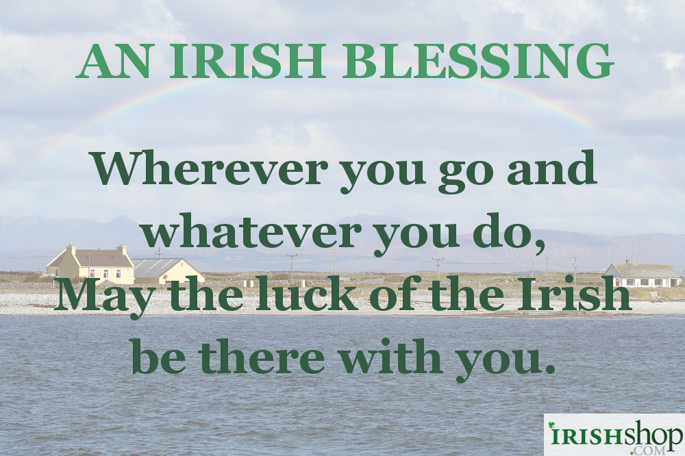 An Irish Blessing - Wherever you go and whatever you do, May the luck of the Irish be there with you.