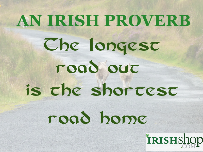 An Irish Proverb - The longest road out is the shortest road home